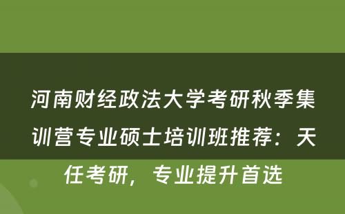 河南财经政法大学考研秋季集训营专业硕士培训班推荐：天任考研，专业提升首选
