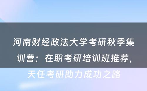 河南财经政法大学考研秋季集训营：在职考研培训班推荐，天任考研助力成功之路