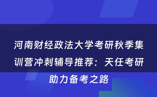 河南财经政法大学考研秋季集训营冲刺辅导推荐：天任考研助力备考之路