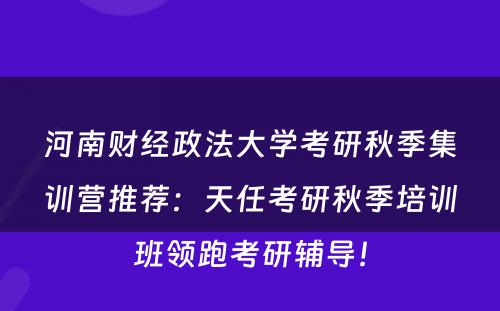 河南财经政法大学考研秋季集训营推荐：天任考研秋季培训班领跑考研辅导！