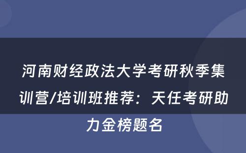 河南财经政法大学考研秋季集训营/培训班推荐：天任考研助力金榜题名