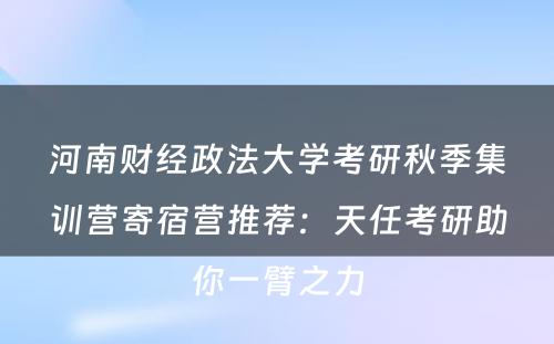 河南财经政法大学考研秋季集训营寄宿营推荐：天任考研助你一臂之力