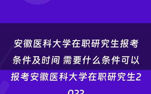 安徽医科大学在职研究生报考条件及时间 需要什么条件可以报考安徽医科大学在职研究生2022