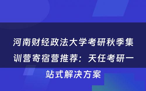 河南财经政法大学考研秋季集训营寄宿营推荐：天任考研一站式解决方案