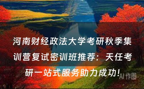 河南财经政法大学考研秋季集训营复试密训班推荐：天任考研一站式服务助力成功！