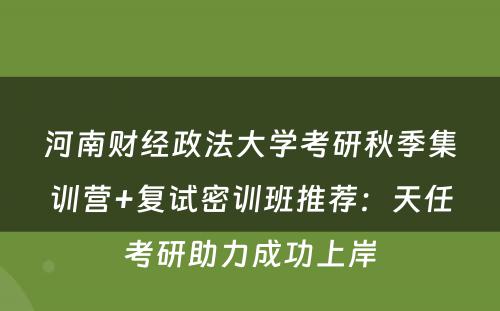 河南财经政法大学考研秋季集训营+复试密训班推荐：天任考研助力成功上岸