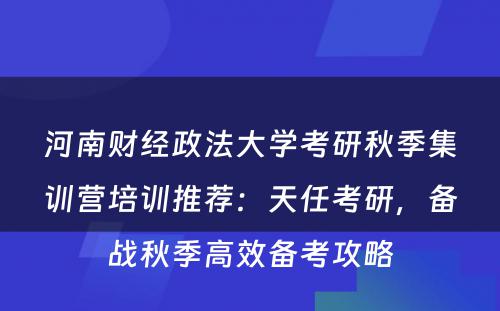 河南财经政法大学考研秋季集训营培训推荐：天任考研，备战秋季高效备考攻略