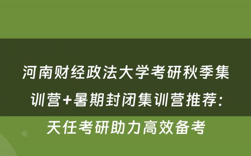 河南财经政法大学考研秋季集训营+暑期封闭集训营推荐：天任考研助力高效备考