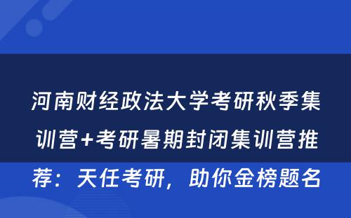 河南财经政法大学考研秋季集训营+考研暑期封闭集训营推荐：天任考研，助你金榜题名
