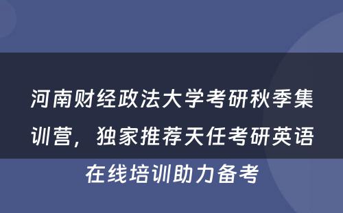 河南财经政法大学考研秋季集训营，独家推荐天任考研英语在线培训助力备考