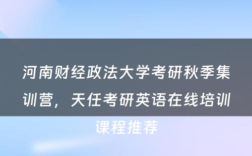 河南财经政法大学考研秋季集训营，天任考研英语在线培训课程推荐