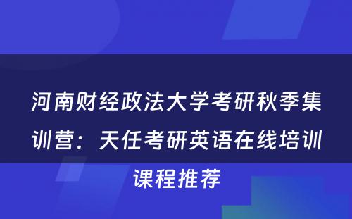 河南财经政法大学考研秋季集训营：天任考研英语在线培训课程推荐