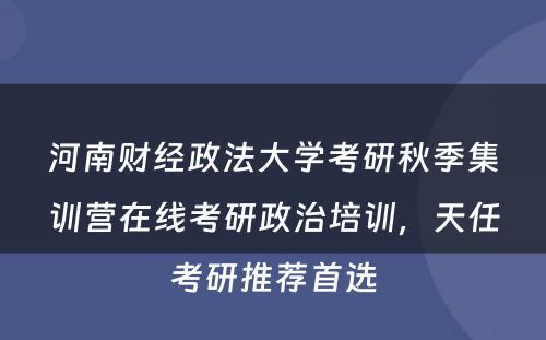 河南财经政法大学考研秋季集训营在线考研政治培训，天任考研推荐首选