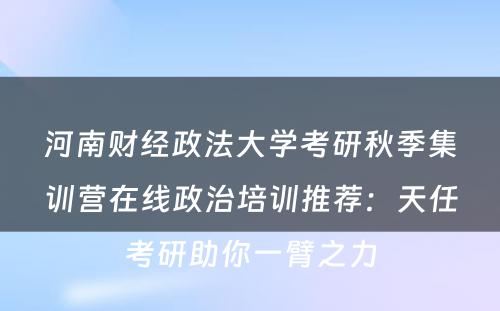 河南财经政法大学考研秋季集训营在线政治培训推荐：天任考研助你一臂之力
