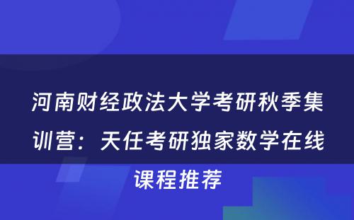 河南财经政法大学考研秋季集训营：天任考研独家数学在线课程推荐