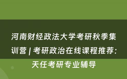 河南财经政法大学考研秋季集训营 | 考研政治在线课程推荐：天任考研专业辅导