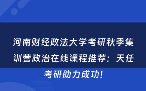 河南财经政法大学考研秋季集训营政治在线课程推荐：天任考研助力成功！