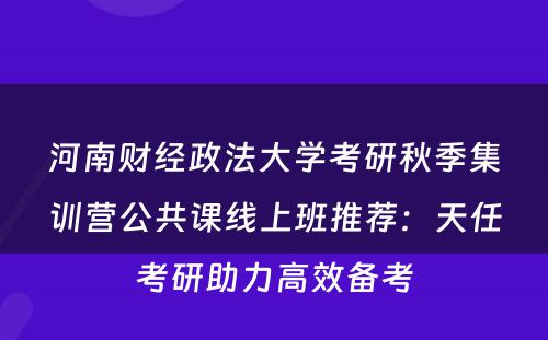 河南财经政法大学考研秋季集训营公共课线上班推荐：天任考研助力高效备考