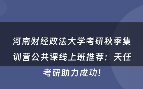 河南财经政法大学考研秋季集训营公共课线上班推荐：天任考研助力成功！