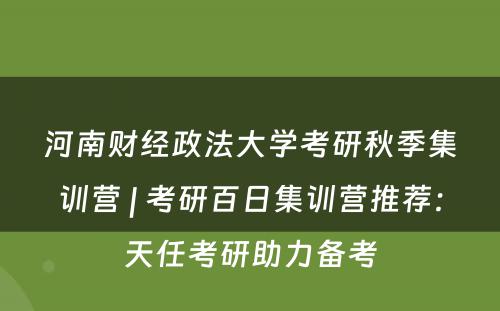 河南财经政法大学考研秋季集训营 | 考研百日集训营推荐：天任考研助力备考