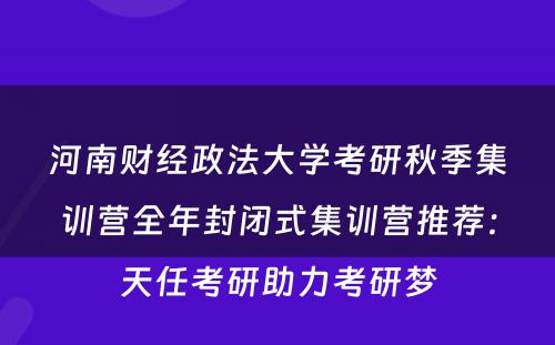 河南财经政法大学考研秋季集训营全年封闭式集训营推荐：天任考研助力考研梦