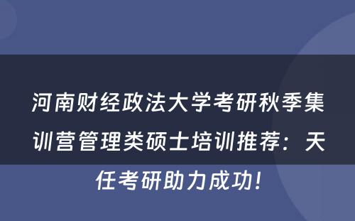 河南财经政法大学考研秋季集训营管理类硕士培训推荐：天任考研助力成功！