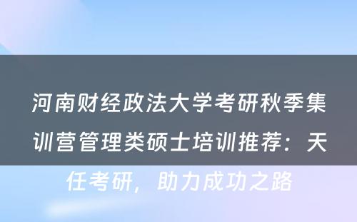 河南财经政法大学考研秋季集训营管理类硕士培训推荐：天任考研，助力成功之路