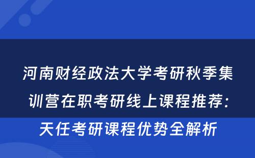 河南财经政法大学考研秋季集训营在职考研线上课程推荐：天任考研课程优势全解析