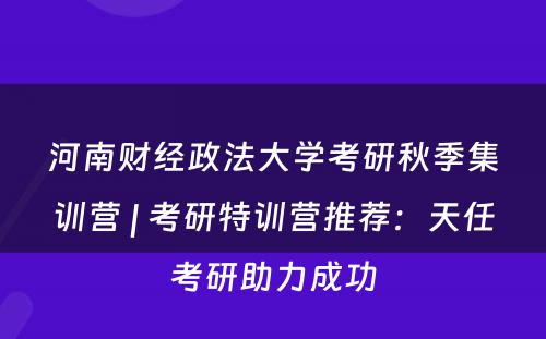 河南财经政法大学考研秋季集训营 | 考研特训营推荐：天任考研助力成功