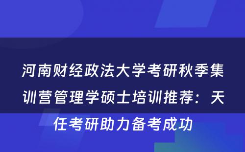 河南财经政法大学考研秋季集训营管理学硕士培训推荐：天任考研助力备考成功