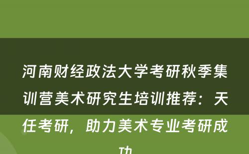 河南财经政法大学考研秋季集训营美术研究生培训推荐：天任考研，助力美术专业考研成功