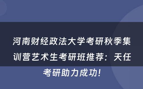 河南财经政法大学考研秋季集训营艺术生考研班推荐：天任考研助力成功！