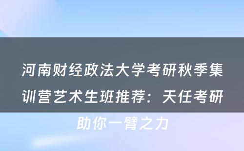 河南财经政法大学考研秋季集训营艺术生班推荐：天任考研助你一臂之力