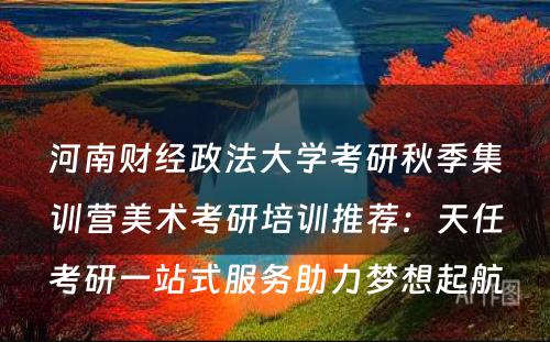 河南财经政法大学考研秋季集训营美术考研培训推荐：天任考研一站式服务助力梦想起航