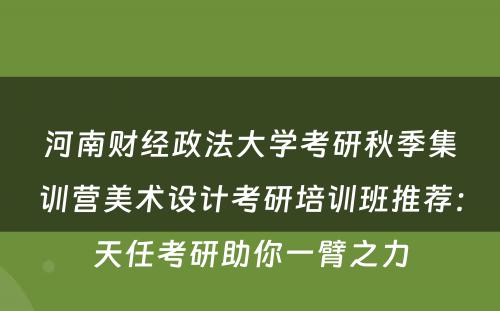 河南财经政法大学考研秋季集训营美术设计考研培训班推荐：天任考研助你一臂之力