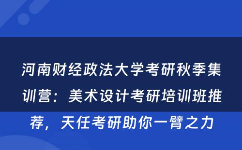 河南财经政法大学考研秋季集训营：美术设计考研培训班推荐，天任考研助你一臂之力