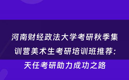 河南财经政法大学考研秋季集训营美术生考研培训班推荐：天任考研助力成功之路