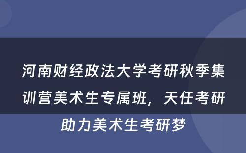 河南财经政法大学考研秋季集训营美术生专属班，天任考研助力美术生考研梦