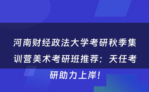 河南财经政法大学考研秋季集训营美术考研班推荐：天任考研助力上岸！