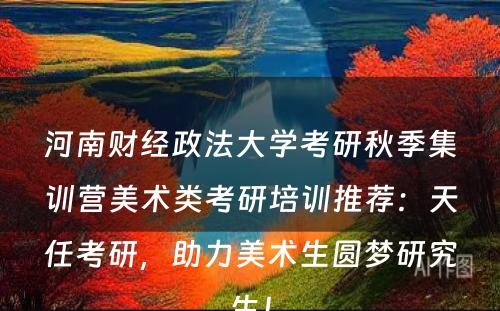 河南财经政法大学考研秋季集训营美术类考研培训推荐：天任考研，助力美术生圆梦研究生！