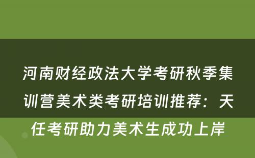 河南财经政法大学考研秋季集训营美术类考研培训推荐：天任考研助力美术生成功上岸