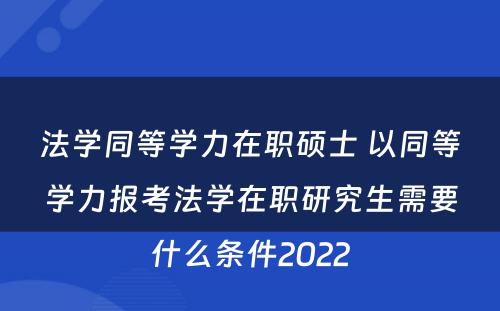 法学同等学力在职硕士 以同等学力报考法学在职研究生需要什么条件2022