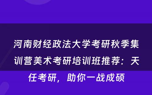 河南财经政法大学考研秋季集训营美术考研培训班推荐：天任考研，助你一战成硕