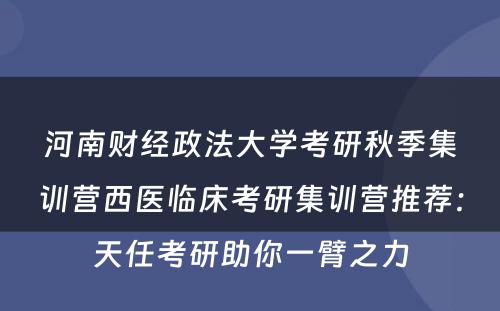河南财经政法大学考研秋季集训营西医临床考研集训营推荐：天任考研助你一臂之力