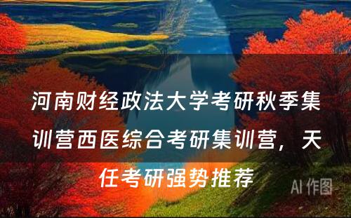 河南财经政法大学考研秋季集训营西医综合考研集训营，天任考研强势推荐
