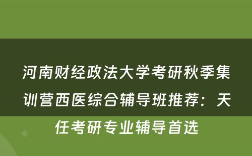 河南财经政法大学考研秋季集训营西医综合辅导班推荐：天任考研专业辅导首选