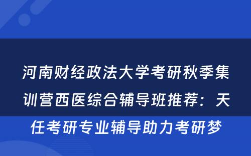 河南财经政法大学考研秋季集训营西医综合辅导班推荐：天任考研专业辅导助力考研梦