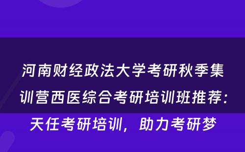 河南财经政法大学考研秋季集训营西医综合考研培训班推荐：天任考研培训，助力考研梦