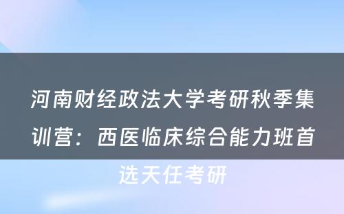 河南财经政法大学考研秋季集训营：西医临床综合能力班首选天任考研
