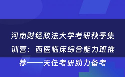 河南财经政法大学考研秋季集训营：西医临床综合能力班推荐——天任考研助力备考